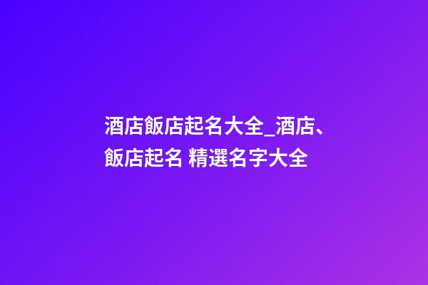 酒店飯店起名大全_酒店、飯店起名 精選名字大全-第1張-店鋪起名-玄機派